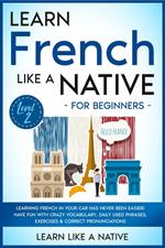 Learn French Like a Native for Beginners - Level 2: Learning French in Your Car Has Never Been Easier! Have Fun with Crazy Vocabulary, Daily Used Phrases, Exercises & Correct Pronunciations