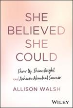 She Believed She Could: Show Up, Shine Bright, and Achieve Abundant Success