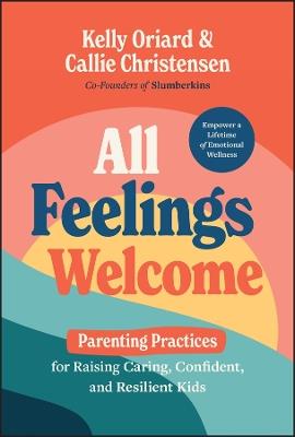 All Feelings Welcome: Parenting Practices for Raising Caring, Confident, and Resilient Kids - Kelly Oriard,Callie Christensen - cover