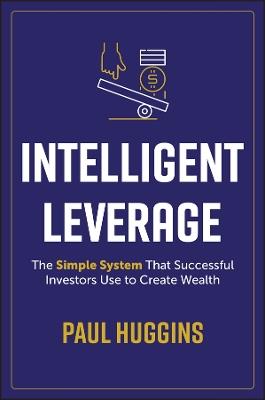 Intelligent Leverage: The Simple System That Successful Investors Use to Create Wealth - Paul Huggins - cover