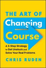 The Art of Changing Course: A 3-Step Strategy to Get Unstuck and Solve Your Real Problems