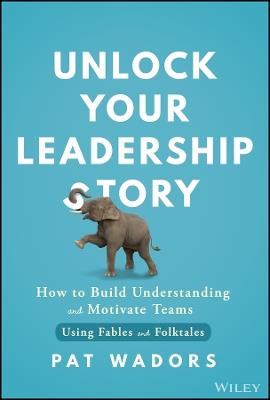 Unlock Your Leadership Story: How to Build Understanding and Motivate Teams Using Fables and Folktales - Pat Wadors - cover