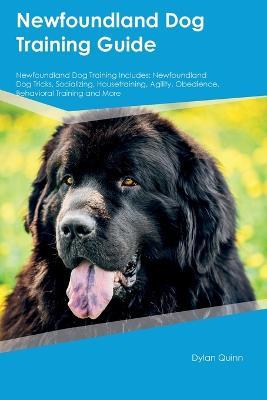 Newfoundland Dog Training Guide Newfoundland Dog Training Includes: Newfoundland Dog Tricks, Socializing, Housetraining, Agility, Obedience, Behavioral Training, and More - Dylan Quinn - cover