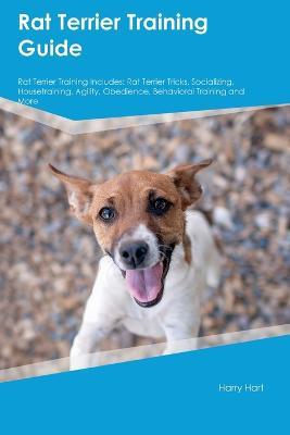 Rat Terrier Training Guide Rat Terrier Training Includes: Rat Terrier Tricks, Socializing, Housetraining, Agility, Obedience, Behavioral Training, and More - Harry Hart - cover