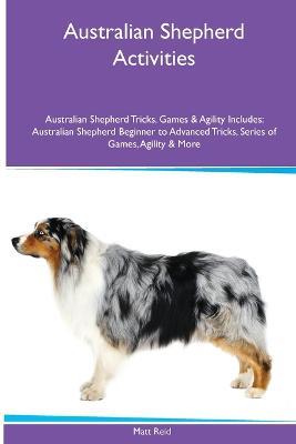 Australian Shepherd Activities Australian Shepherd Tricks, Games & Agility. Includes: Australian Shepherd Beginner to Advanced Tricks, Series of Games, Agility and More - Matt Reid - cover