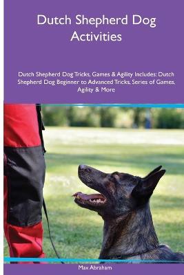 Dutch Shepherd Dog Activities Dutch Shepherd Dog Tricks, Games & Agility. Includes: Dutch Shepherd Dog Beginner to Advanced Tricks, Series of Games, Agility and More - Max Abraham - cover