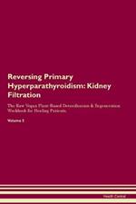 Reversing Primary Hyperparathyroidism: Kidney Filtration The Raw Vegan Plant-Based Detoxification & Regeneration Workbook for Healing Patients. Volume 5