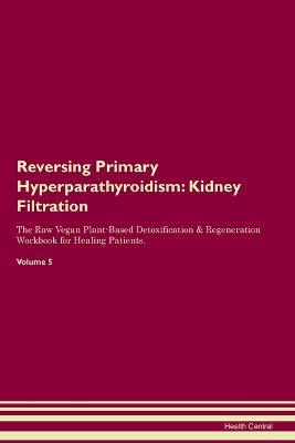 Reversing Primary Hyperparathyroidism: Kidney Filtration The Raw Vegan Plant-Based Detoxification & Regeneration Workbook for Healing Patients. Volume 5 - Health Central - cover