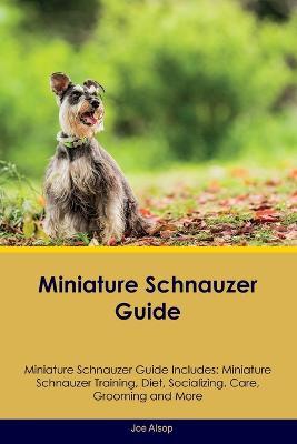 Miniature Schnauzer Guide Miniature Schnauzer Guide Includes: Miniature Schnauzer Training, Diet, Socializing, Care, Grooming, Breeding and More - Joe Alsop - cover