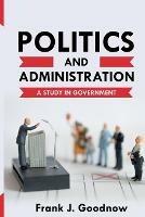 Politics and Administration: A Study in Government - Frank J Goodnow - cover