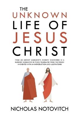 The Unknown Life of Jesus Christ: From an Ancient Manuscript, Recently Discovered in a Buddhist Monastery in Thibet, Translated From the French and Edited With an Introduction and Illustrations - Nicholas Notovitch - cover