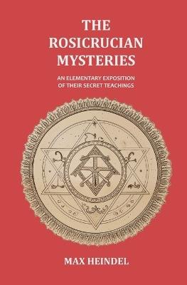 The Rosicrucian Mysteries: An Elementary Exposition of their Secret Teachings - Max Heindel - cover