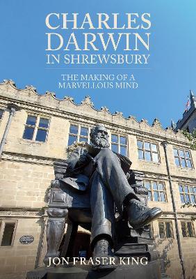 Charles Darwin in Shrewsbury: The Making of a Marvelous Mind - Jon Fraser King - cover