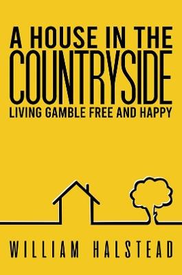 A House in the Countryside: Living Gamble Free and Happy - William Halstead - cover