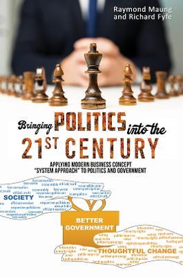 Bringing Politics into the 21st Century: Applying Modern Business Concept "System Approach" To Politics and Government - Raymond Maung,Richard Fyfe - cover