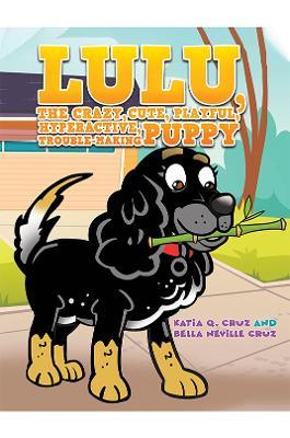 Lulu, the crazy, cute, playful, hyperactive, trouble-making puppy - Katia Q. Cruz,Bella Neville Cruz - cover