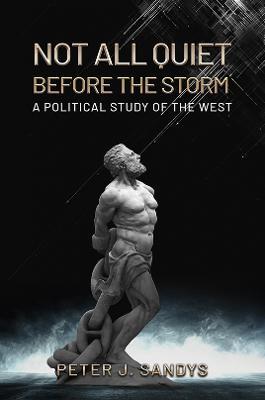 Not All Quiet Before the Storm: A Political Study of the West - Peter J. Sandys - cover