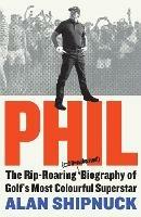 Phil: The Rip-Roaring (and Unauthorised!) Biography of Golf's Most Colourful Superstar - Alan Shipnuck - cover