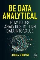 Be Data Analytical: How to Use Analytics to Turn Data into Value - Jordan Morrow - cover