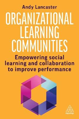 Organizational Learning Communities: Empowering Social Learning and Collaboration to Improve Performance - Andy Lancaster - cover