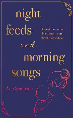 Night Feeds and Morning Songs: Honest, fierce and beautiful poems about motherhood - Ana Sampson - cover