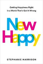 New Happy: Getting Happiness Right in a World That's Got It Wrong