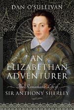 An Elizabethan Adventurer: The Remarkable Life of Sir Anthony Sherley