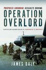 Proposed Airborne Assaults during Operation Overlord: Cancelled Allied Plans in Normandy and Brittany