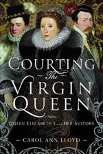 Courting the Virgin Queen: Queen Elizabeth I And Her Suitors