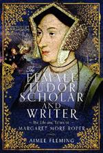 The Female Tudor Scholar and Writer: The Life and Times of Margaret More Roper