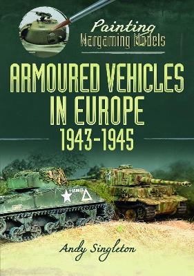 Painting Wargaming Models: Armoured Vehicles in Europe, 1943-1945 - Andy Singleton - cover