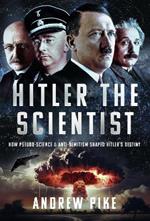 Hitler the Scientist: How Pseudo-Science and Anti-Semitism Shaped Hitler's Destiny