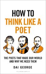 How to Think Like a Poet: The Poets That Made Our World and Why We Need Them