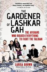 The Gardener of Lashkar Gah: The Afghans who Risked Everything to Fight the Taliban