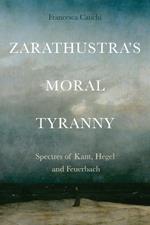 Zarathustra'S Moral Tyranny: Spectres of Kant, Hegel and Feuerbach