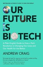 Our Future is Biotech: A Plain English Guide to How a Tech Revolution is Changing Our Lives and Our Health for the Better