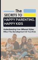 The Secrets to Happy Parenting, Happy Kids: Understanding How Different Styles Affect The Development Of Your Kids