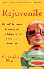 Rejuvenile: Kickball, Cartoons, Cupcakes, and the Reinvention of the American Grown-up