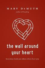 The Wall Around Your Heart: How Jesus Heals You When Others Hurt You