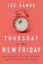 Thursday is the New Friday: How to Work Fewer Hours, Make More Money, and Spend Time Doing What You Want