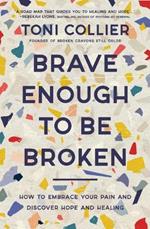 Brave Enough to Be Broken: How to Embrace Your Pain and Discover Hope and Healing