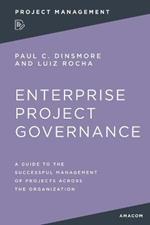 Enterprise Project Governance: A Guide to the Successful Management of Projects Across the Organization