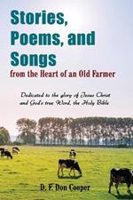 Stories, Poems, and Songs from the Heart of an Old Farmer: Dedicated to the glory of Jesus Christ and God's true Word, the Holy Bible