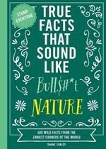 True Facts That Sound Like Bull$#*t: Nature: 500 Wild Facts from the Zaniest Corners of the World