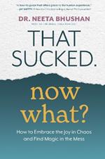 That Sucked. Now What?: How to Embrace the Joy in Chaos and Find Magic in the Mess