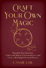 Craft Your Own Magic: Reawaken Your Intuition, Understand Magical Correspondences, and Create a Meaningful Personal Practice