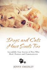 Dogs and Cats Have Souls Too: Incredible True Stories of Pets Who Heal, Protect and Communicate