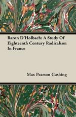 Baron D'Holbach: A Study Of Eighteenth Century Radicalism In France