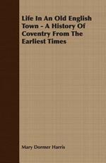 Life In An Old English Town - A History Of Coventry From The Earliest Times