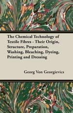 The Chemical Technology Of Textile Fibres - Their Origin, Structure, Preparation, Washing, Bleaching, Dyeing, Printing And Dressing